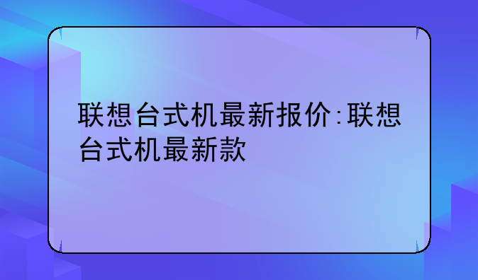 联想台式机最新报价:联想台式机最新款