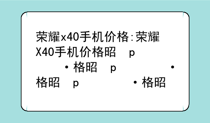 荣耀x40手机价格:荣耀X40手机价格是多少?