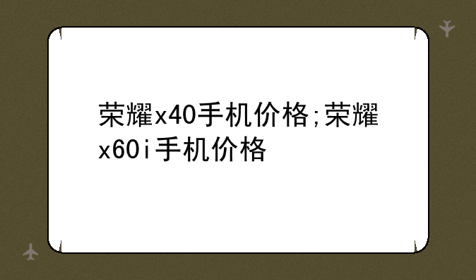 荣耀x40手机价格;荣耀x60i手机价格