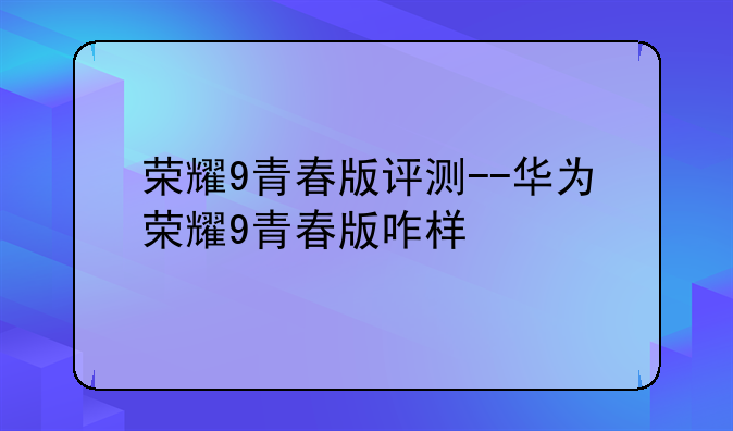荣耀9青春版评测--华为荣耀9青春版咋样