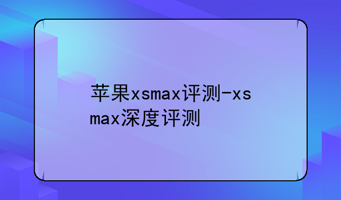 苹果xsmax评测-xsmax深度评测