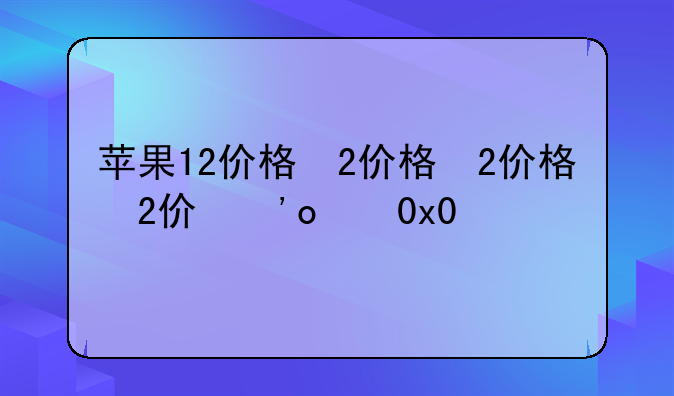 苹果12价格，二手苹果12价格