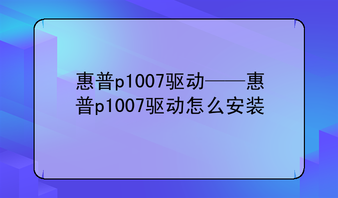 惠普p1007驱动——惠普p1007驱动怎么安装