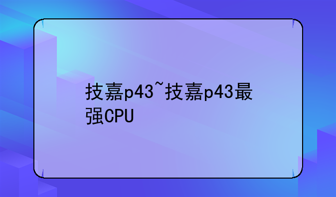 技嘉p43~技嘉p43最强CPU