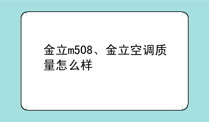 金立m508、金立空调质量怎么样