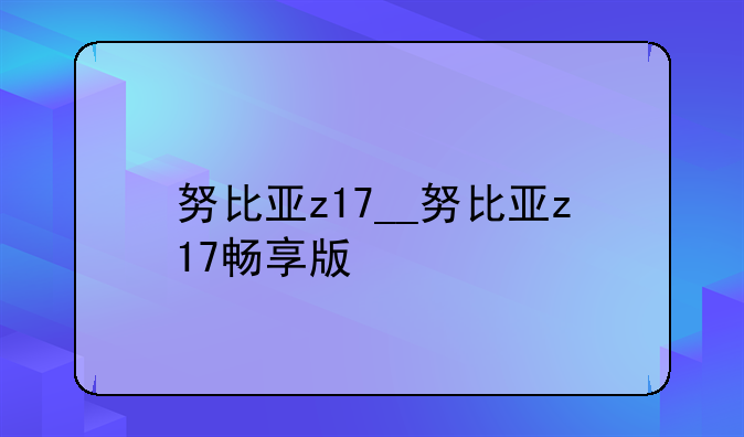 努比亚z17__努比亚z17畅享版