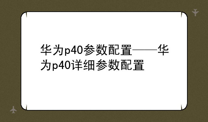 华为p40参数配置——华为p40详细参数配置