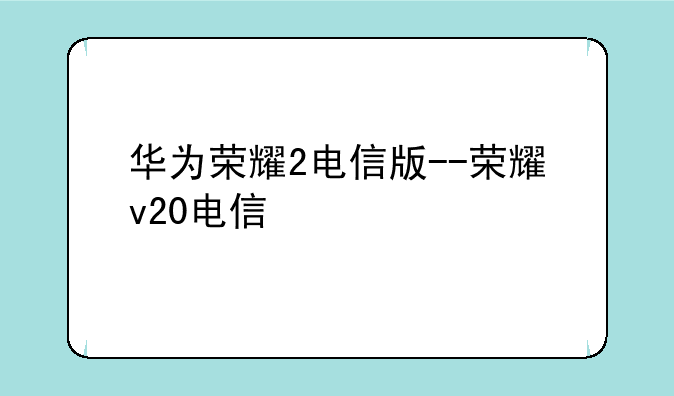 华为荣耀2电信版--荣耀v20电信