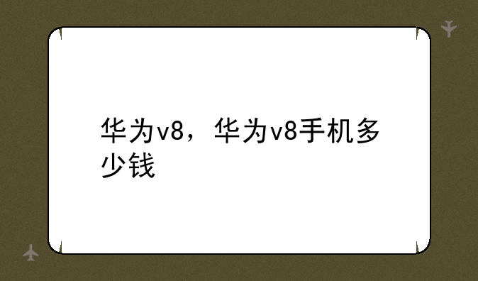 华为v8，华为v8手机多少钱