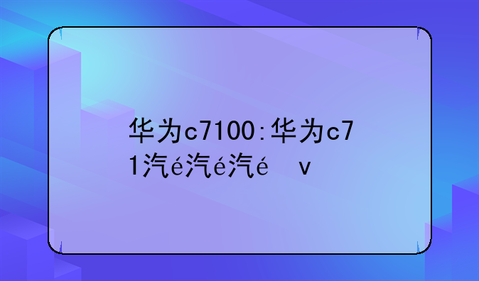 华为c7100:华为c71汽车