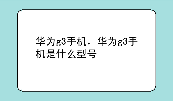 华为g3手机，华为g3手机是什么型号