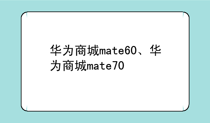 华为商城mate60、华为商城mate70