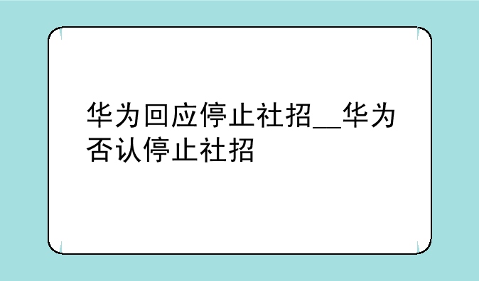 华为回应停止社招__华为否认停止社招