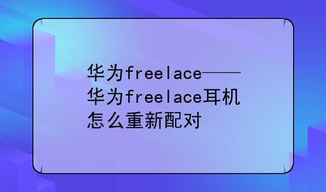 华为freelace——华为freelace耳机怎么重新配对