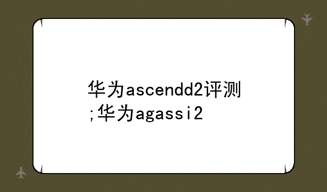 华为ascendd2评测;华为agassi2