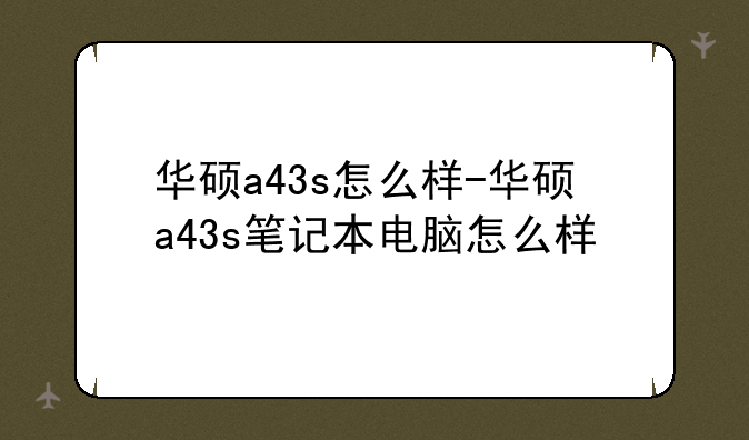 华硕a43s怎么样-华硕a43s笔记本电脑怎么样