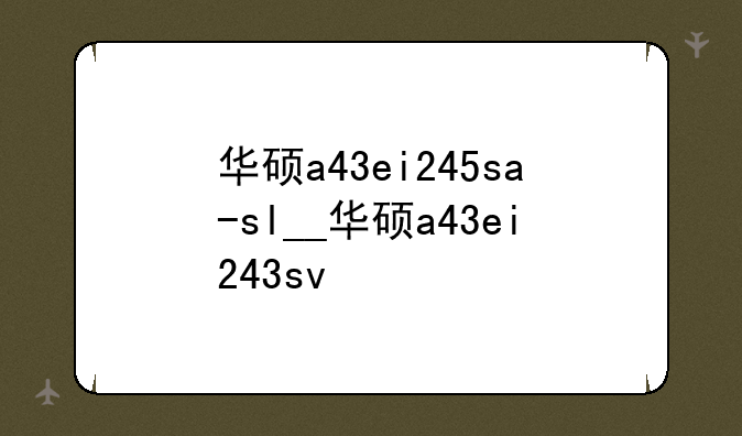 华硕a43ei245sa-sl__华硕a43ei243sv