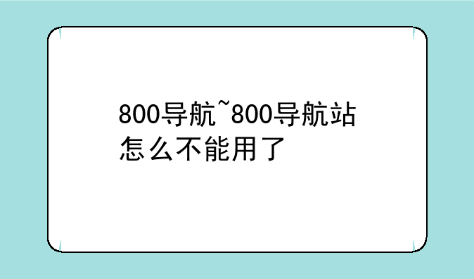 800导航~800导航站怎么不能用了