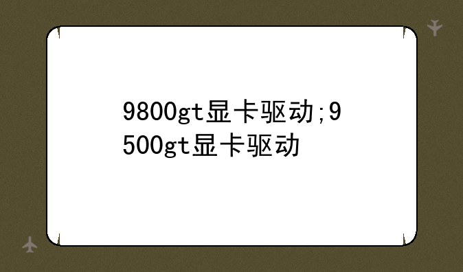 9800gt显卡驱动;9500gt显卡驱动