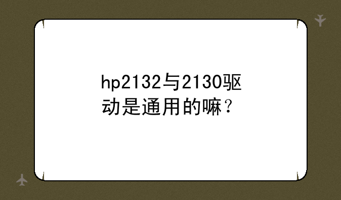 hp2132与2130驱动是通用的嘛？