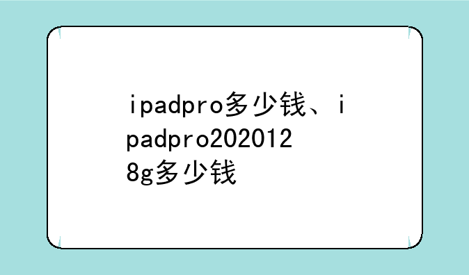 ipadpro多少钱、ipadpro2020128g多少钱