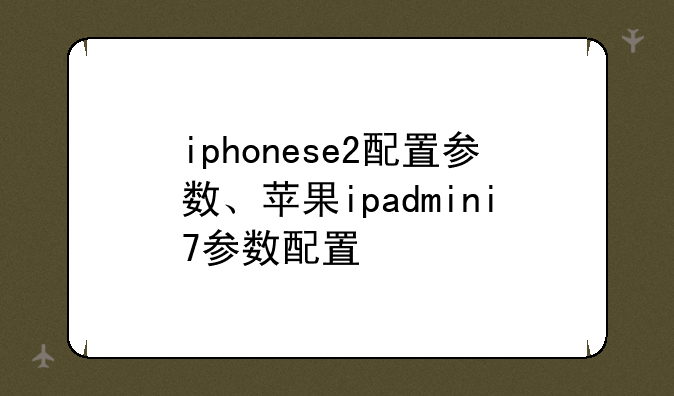 iphonese2配置参数、苹果ipadmini7参数配置