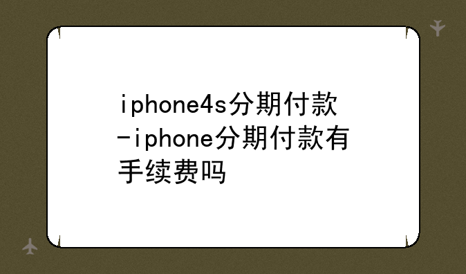 iphone4s分期付款-iphone分期付款有手续费吗