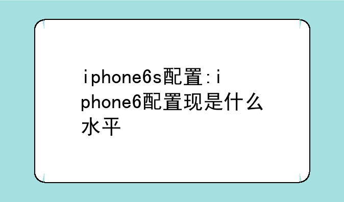 iphone6s配置:iphone6配置现是什么水平