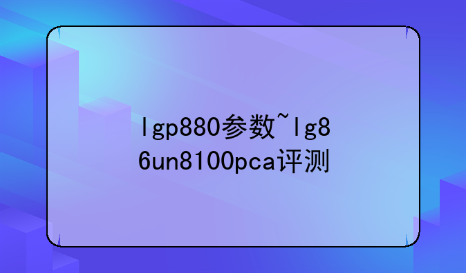 lgp880参数~lg86un8100pca评测