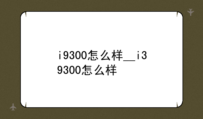 i9300怎么样__i39300怎么样