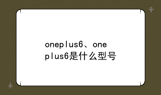 oneplus6、oneplus6是什么型号